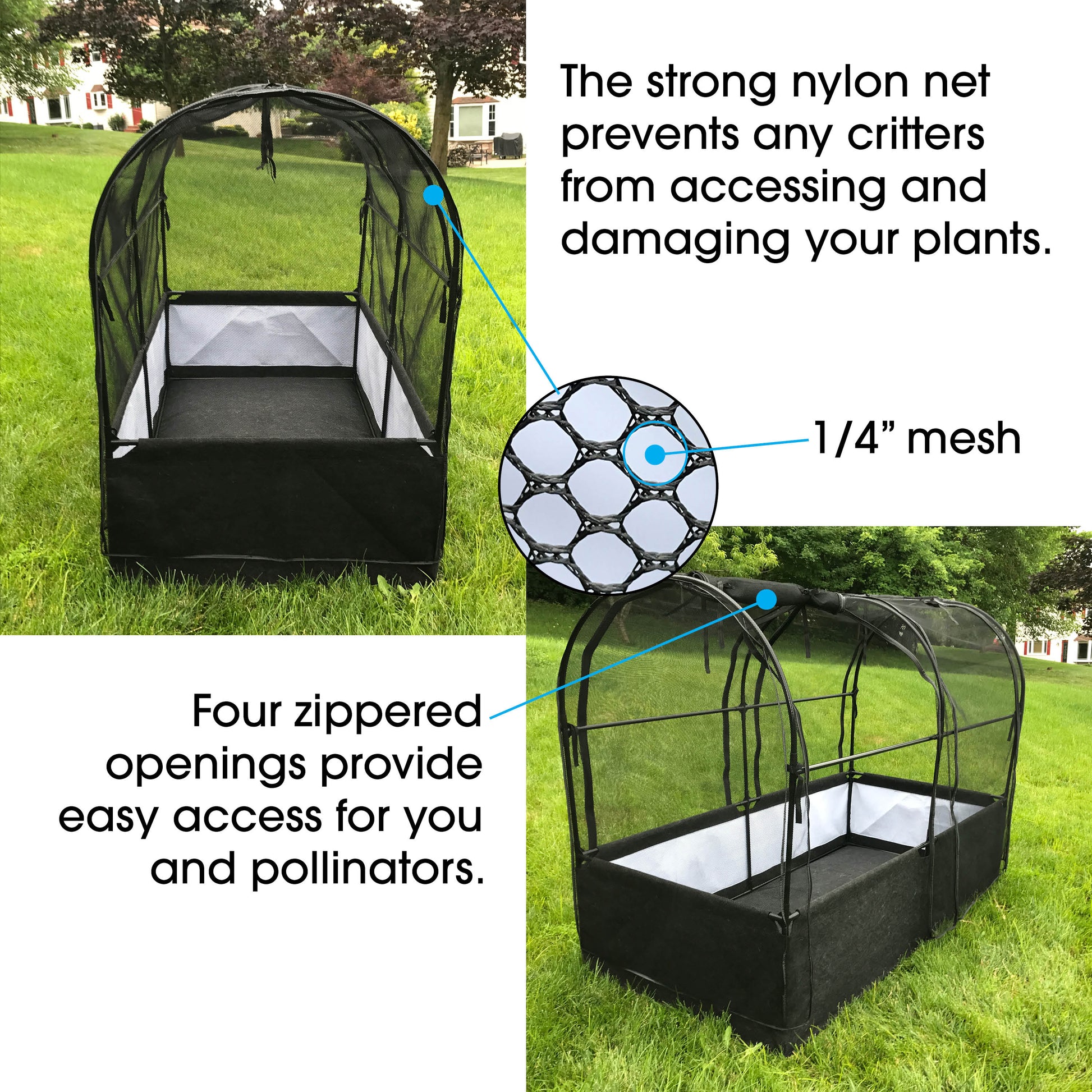 The strong nylon net prevents any critters from accessing and damaging your plants. Four zippered openings provides easy access for your and pollinators. 1/4 inch mesh for the nylon net.